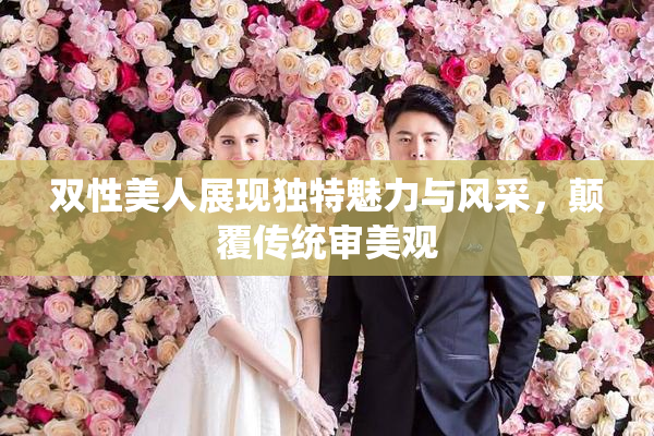 双性美人展现独特魅力与风采，颠覆传统审美观