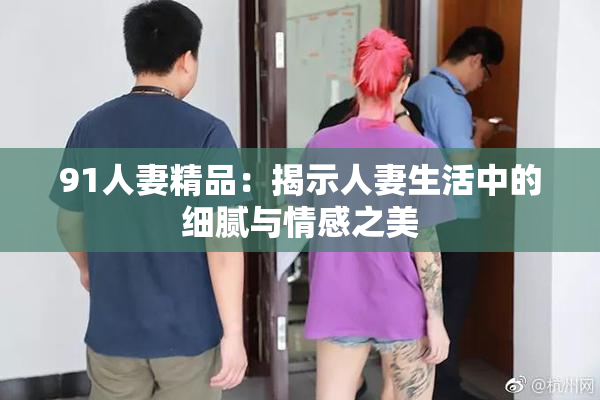 91人妻精品：揭示人妻生活中的细腻与情感之美