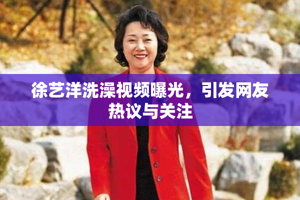 徐艺洋洗澡视频曝光，引发网友热议与关注