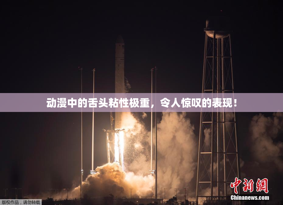 动漫中的舌头粘性极重，令人惊叹的表现！