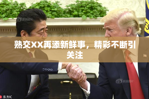 熟交XX再添新鲜事，精彩不断引关注