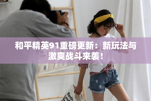 和平精英91重磅更新：新玩法与激爽战斗来袭！