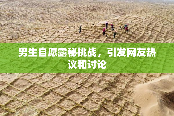 男生自愿露秘挑战，引发网友热议和讨论