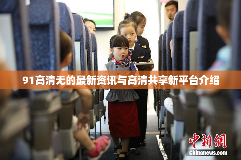 91高清无的最新资讯与高清共享新平台介绍