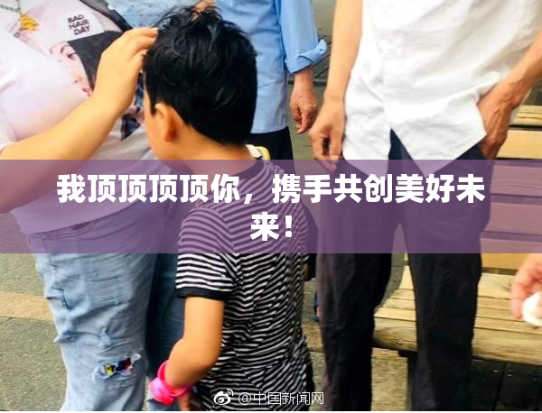 我顶顶顶顶你，携手共创美好未来！