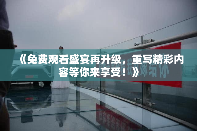 《免费观看盛宴再升级，重写精彩内容等你来享受！》