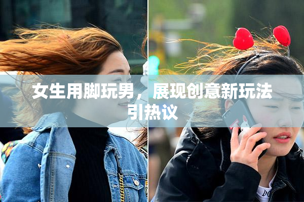 女生用脚玩男，展现创意新玩法引热议