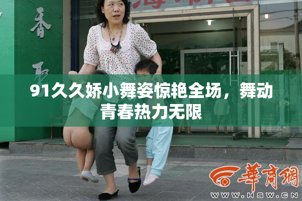 91久久娇小舞姿惊艳全场，舞动青春热力无限