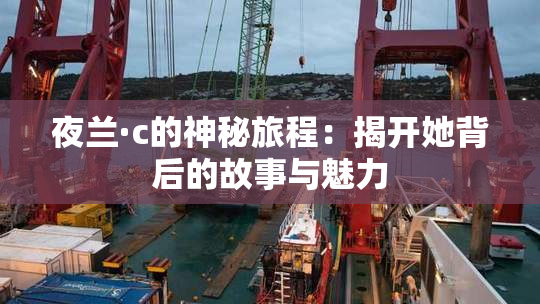 夜兰·c的神秘旅程：揭开她背后的故事与魅力