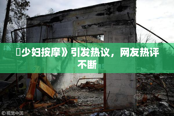 巜少妇按摩》引发热议，网友热评不断