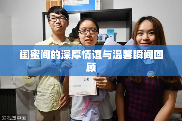 闺蜜间的深厚情谊与温馨瞬间回顾