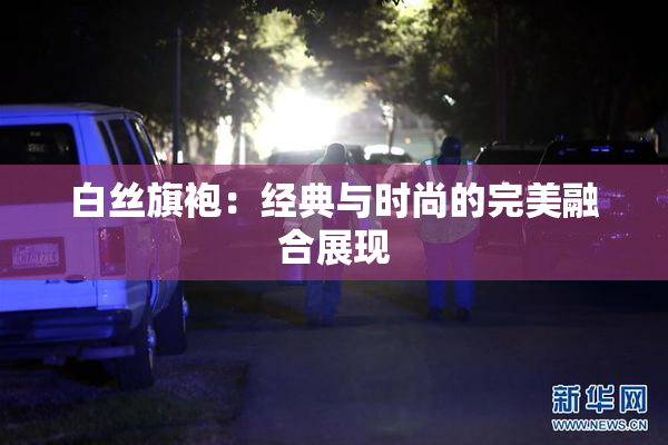 白丝旗袍：经典与时尚的完美融合展现