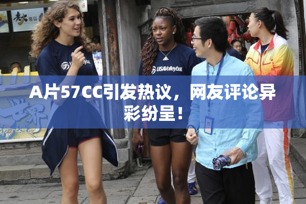 A片57CC引发热议，网友评论异彩纷呈！