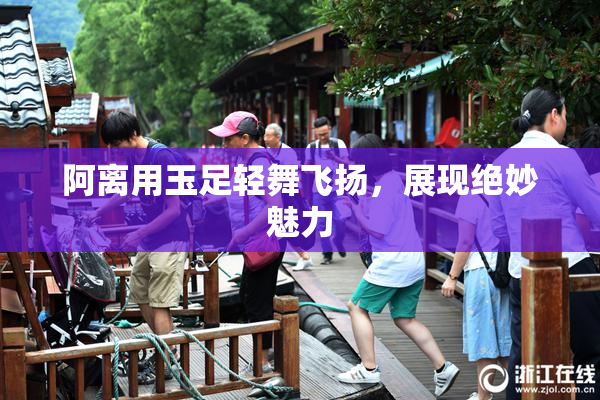 阿离用玉足轻舞飞扬，展现绝妙魅力