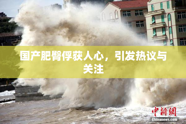 国产肥臀俘获人心，引发热议与关注