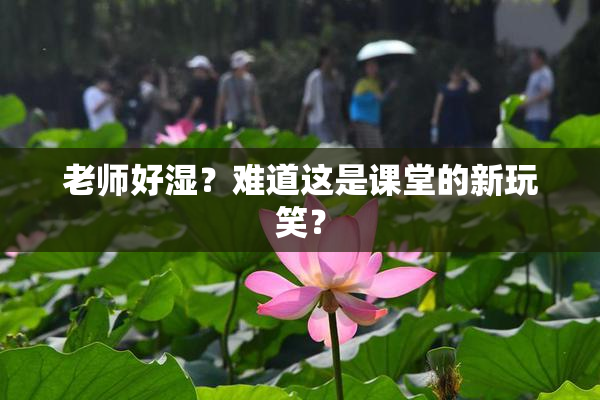 老师好湿？难道这是课堂的新玩笑？