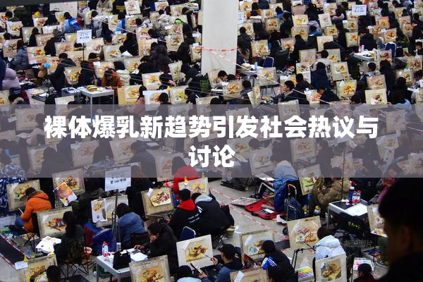 裸体爆乳新趋势引发社会热议与讨论