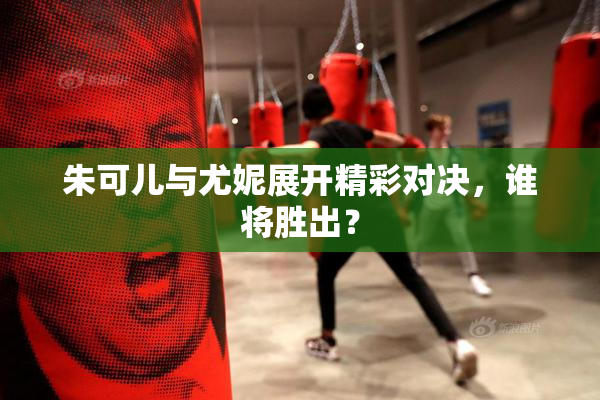 朱可儿与尤妮展开精彩对决，谁将胜出？
