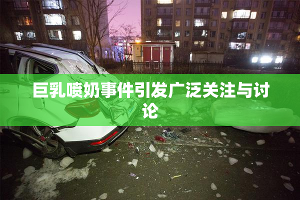 巨乳喷奶事件引发广泛关注与讨论