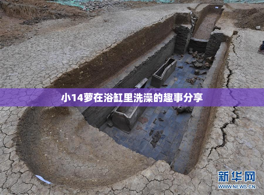 小14萝在浴缸里洗澡的趣事分享