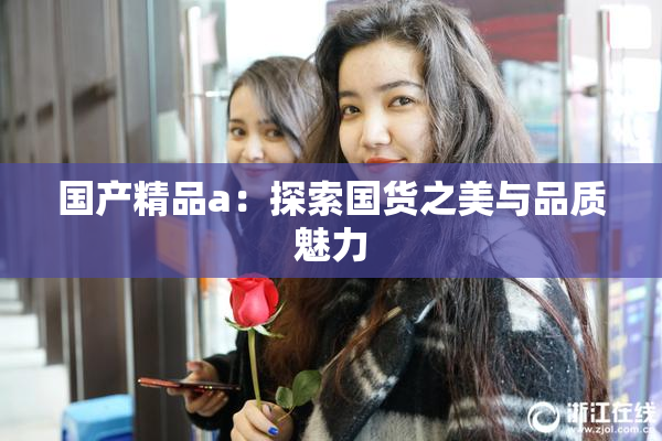 国产精品a：探索国货之美与品质魅力