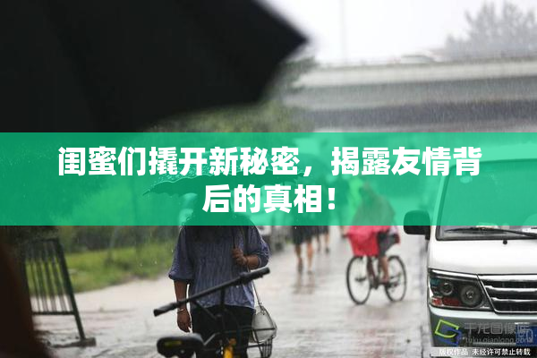 闺蜜们撬开新秘密，揭露友情背后的真相！