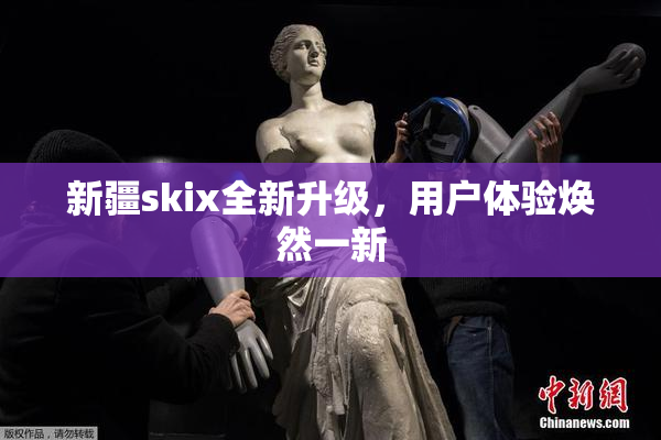 新疆skix全新升级，用户体验焕然一新