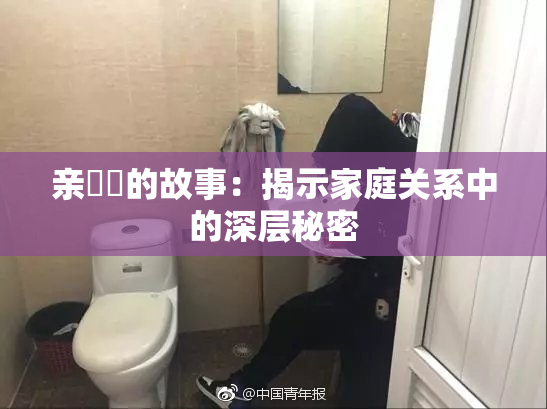 亲妺妺的故事：揭示家庭关系中的深层秘密