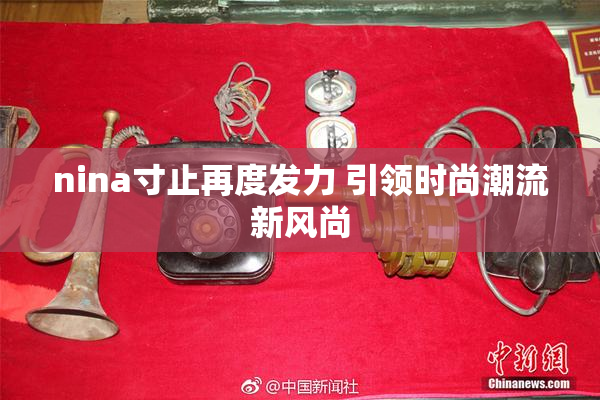 nina寸止再度发力 引领时尚潮流新风尚