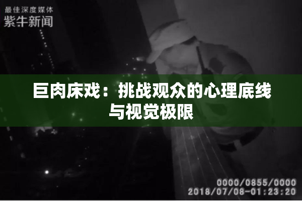 巨肉床戏：挑战观众的心理底线与视觉极限
