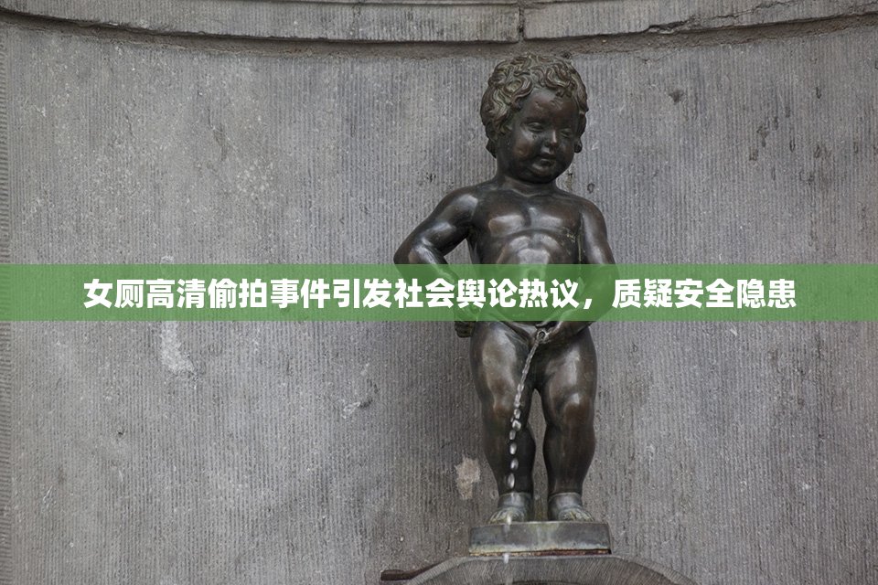 女厕高清偷拍事件引发社会舆论热议，质疑安全隐患