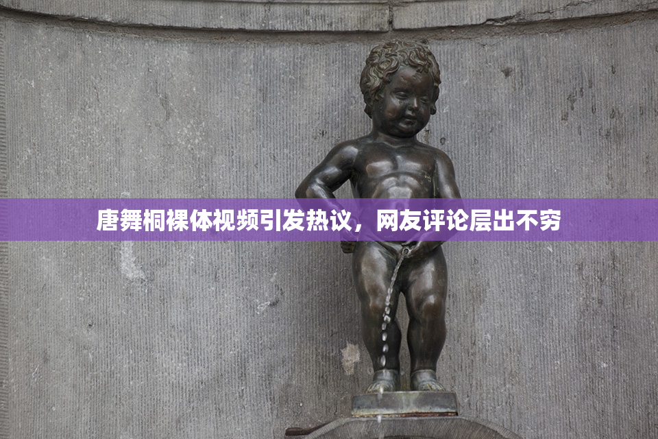 唐舞桐裸体视频引发热议，网友评论层出不穷