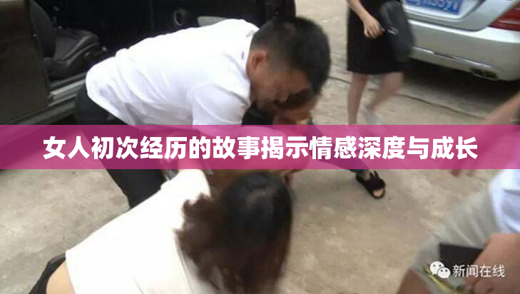 女人初次经历的故事揭示情感深度与成长