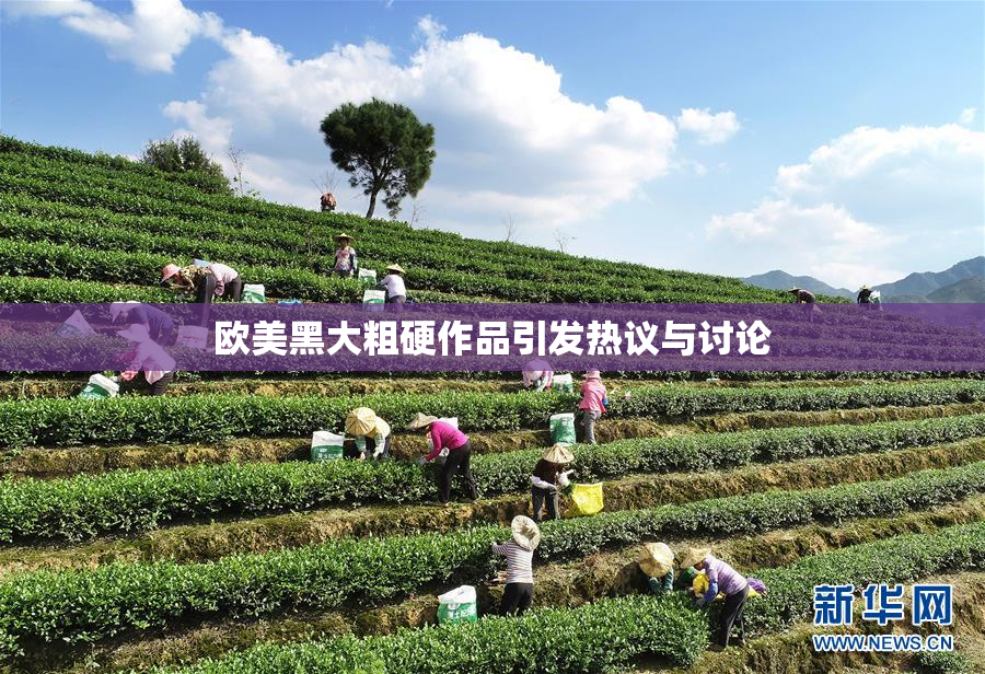 欧美黑大粗硬作品引发热议与讨论