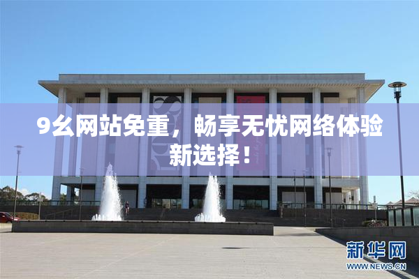 9幺网站免重，畅享无忧网络体验新选择！