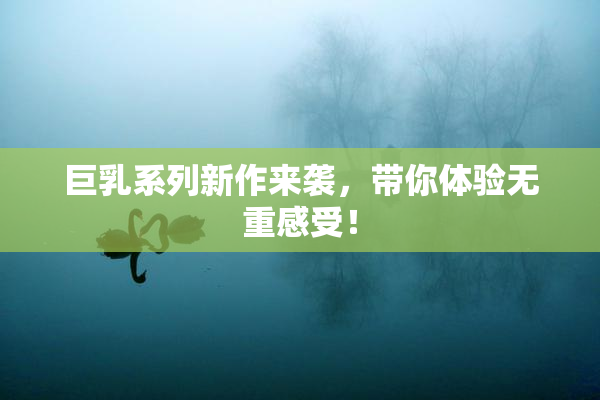 巨乳系列新作来袭，带你体验无重感受！