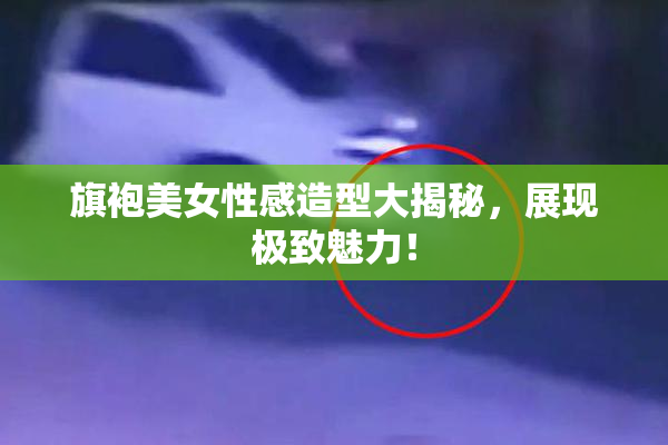 旗袍美女性感造型大揭秘，展现极致魅力！