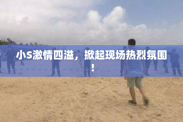 小S激情四溢，掀起现场热烈氛围！