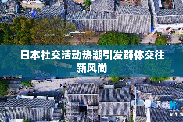 日本社交活动热潮引发群体交往新风尚