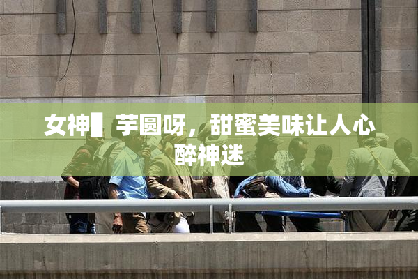 女神▌芋圆呀，甜蜜美味让人心醉神迷