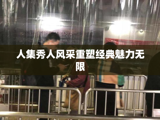 人集秀人风采重塑经典魅力无限
