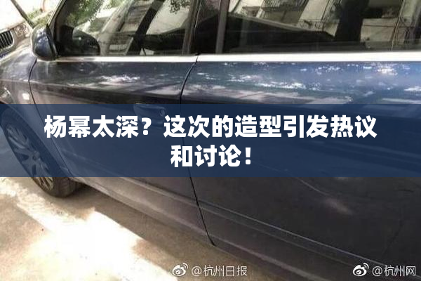 杨幂太深？这次的造型引发热议和讨论！