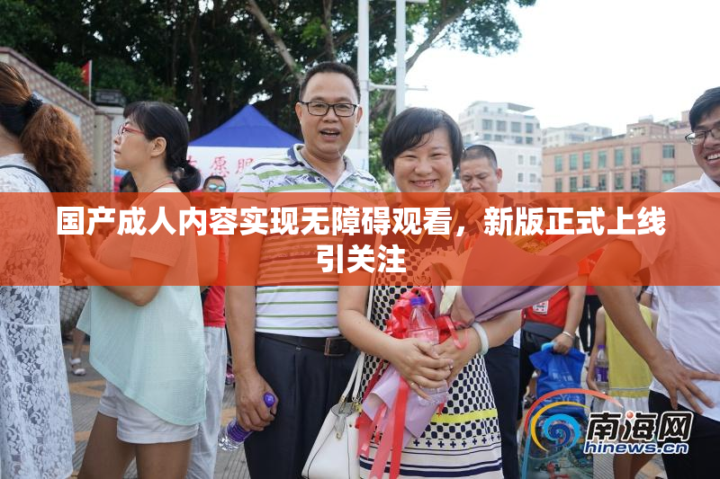 国产成人内容实现无障碍观看，新版正式上线引关注