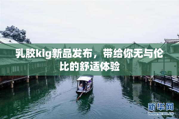 乳胶kig新品发布，带给你无与伦比的舒适体验