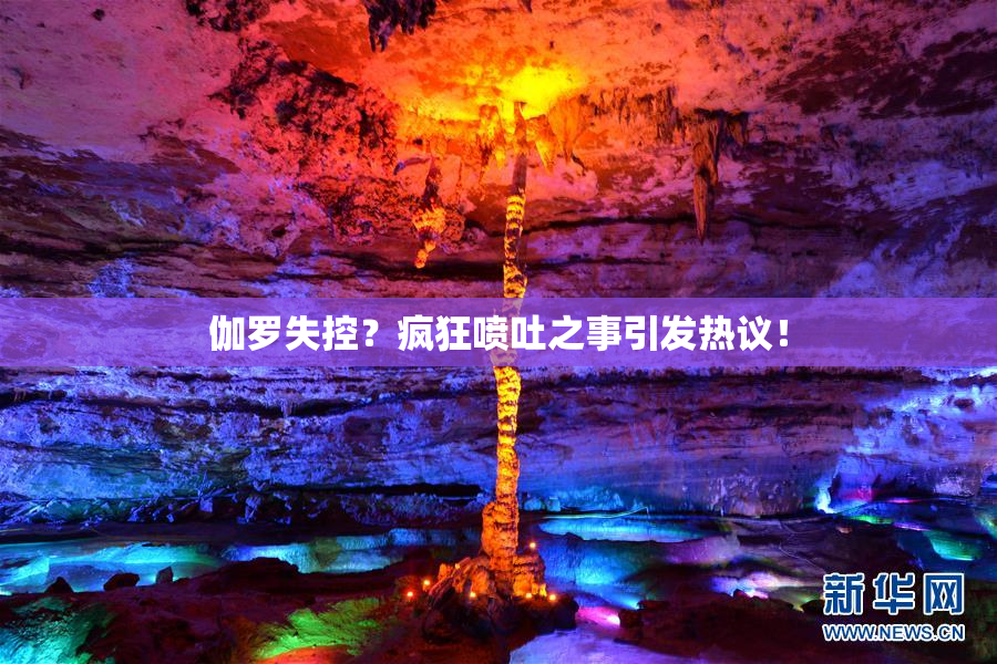 伽罗失控？疯狂喷吐之事引发热议！