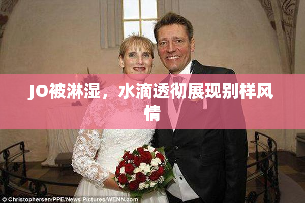 JO被淋湿，水滴透彻展现别样风情