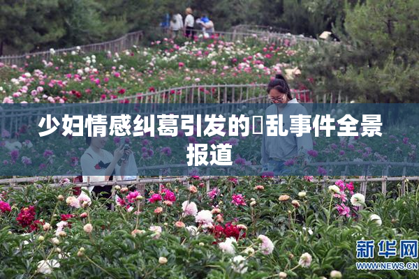 少妇情感纠葛引发的婬乱事件全景报道