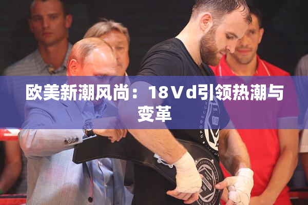 欧美新潮风尚：18Ⅴd引领热潮与变革