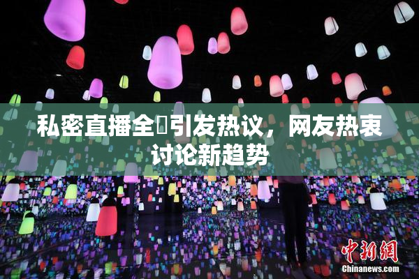 私密直播全婐引发热议，网友热衷讨论新趋势