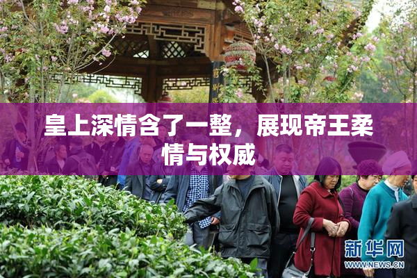 皇上深情含了一整，展现帝王柔情与权威